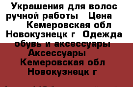 Украшения для волос ручной работы › Цена ­ 150 - Кемеровская обл., Новокузнецк г. Одежда, обувь и аксессуары » Аксессуары   . Кемеровская обл.,Новокузнецк г.